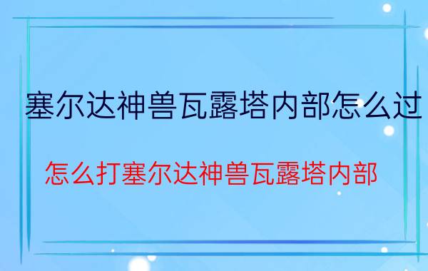 塞尔达神兽瓦露塔内部怎么过 怎么打塞尔达神兽瓦露塔内部